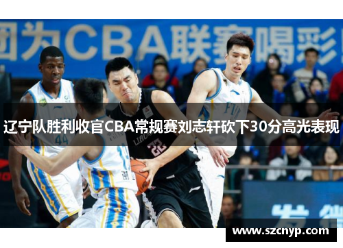 辽宁队胜利收官CBA常规赛刘志轩砍下30分高光表现