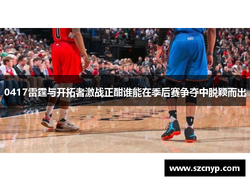 0417雷霆与开拓者激战正酣谁能在季后赛争夺中脱颖而出