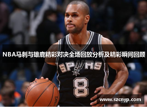 NBA马刺与雄鹿精彩对决全场回放分析及精彩瞬间回顾