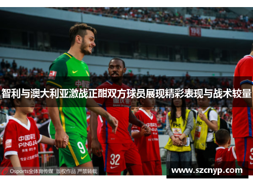 智利与澳大利亚激战正酣双方球员展现精彩表现与战术较量