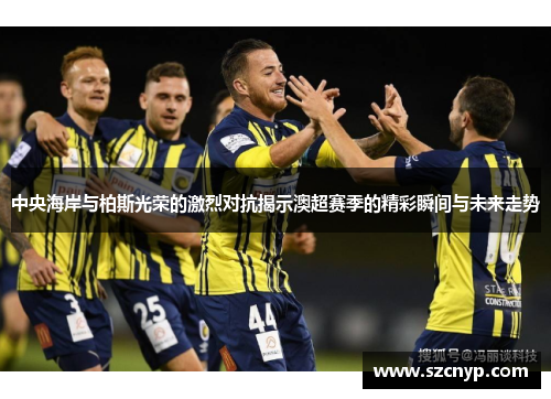 中央海岸与柏斯光荣的激烈对抗揭示澳超赛季的精彩瞬间与未来走势