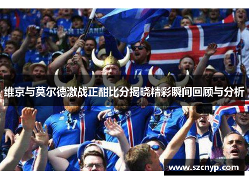 维京与莫尔德激战正酣比分揭晓精彩瞬间回顾与分析