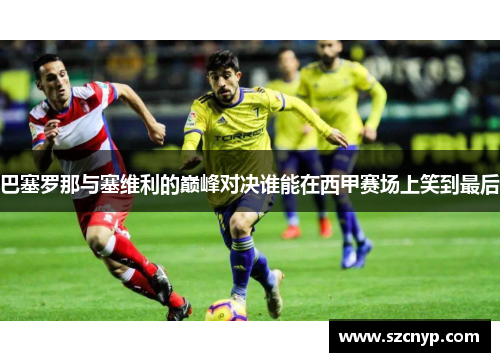 巴塞罗那与塞维利的巅峰对决谁能在西甲赛场上笑到最后