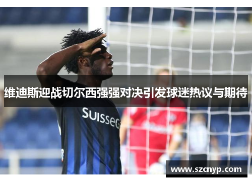 维迪斯迎战切尔西强强对决引发球迷热议与期待