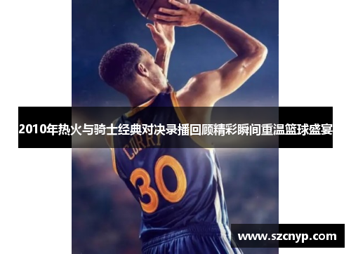 2010年热火与骑士经典对决录播回顾精彩瞬间重温篮球盛宴
