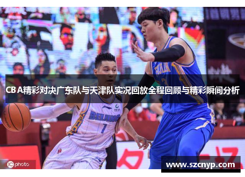 CBA精彩对决广东队与天津队实况回放全程回顾与精彩瞬间分析