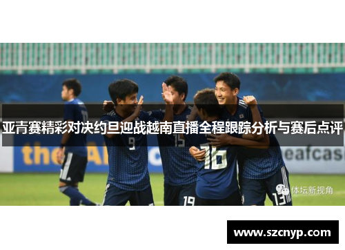 亚青赛精彩对决约旦迎战越南直播全程跟踪分析与赛后点评